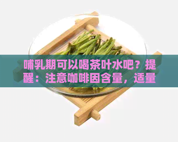 哺乳期可以喝茶叶水吧？提醒：注意     含量，适量喝茶更安全