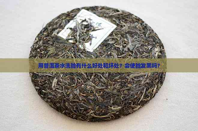 用普洱茶水洗脸有什么好处和坏处？会使脸发黑吗？