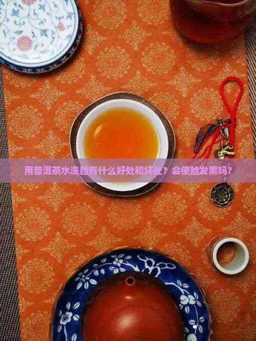 用普洱茶水洗脸有什么好处和坏处？会使脸发黑吗？