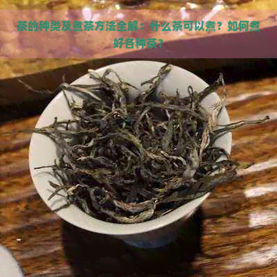 茶的种类及煮茶方法全解:什么茶可以煮?如何煮好各种茶?